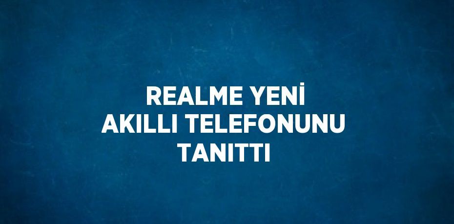 REALME YENİ AKILLI TELEFONUNU TANITTI