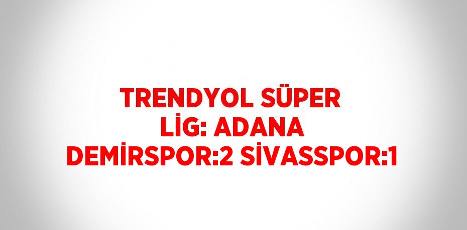 TRENDYOL SÜPER LİG: ADANA DEMİRSPOR:2 SİVASSPOR:1