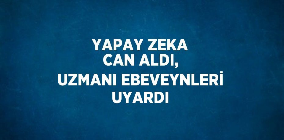 YAPAY ZEKA CAN ALDI, UZMANI EBEVEYNLERİ UYARDI