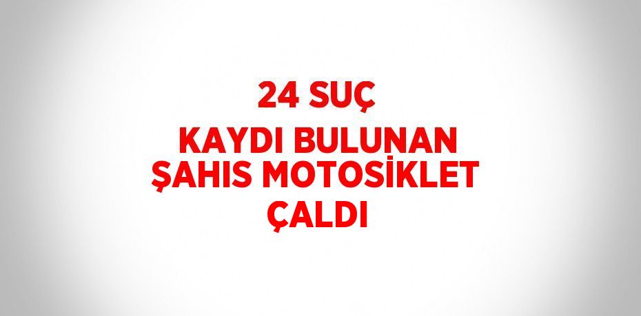 24 SUÇ KAYDI BULUNAN ŞAHIS MOTOSİKLET ÇALDI