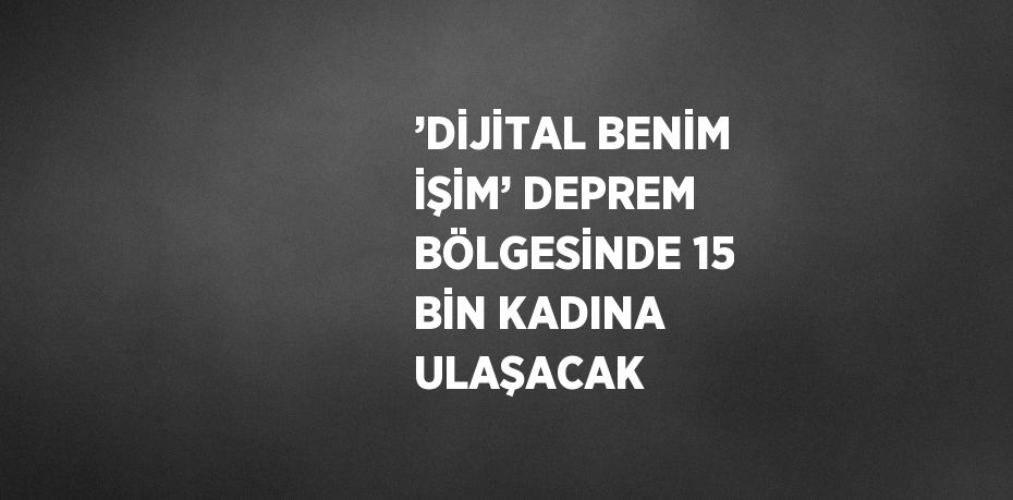 ’DİJİTAL BENİM İŞİM’ DEPREM BÖLGESİNDE 15 BİN KADINA ULAŞACAK