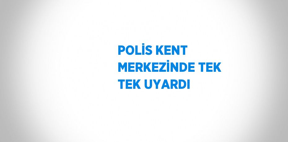 POLİS KENT MERKEZİNDE TEK TEK UYARDI