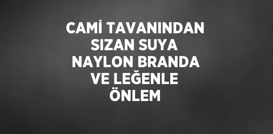 CAMİ TAVANINDAN SIZAN SUYA NAYLON BRANDA VE LEĞENLE ÖNLEM