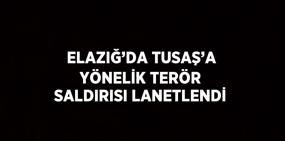 ELAZIĞ’DA TUSAŞ’A YÖNELİK TERÖR SALDIRISI LANETLENDİ