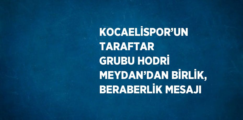 KOCAELİSPOR’UN TARAFTAR GRUBU HODRİ MEYDAN’DAN BİRLİK, BERABERLİK MESAJI