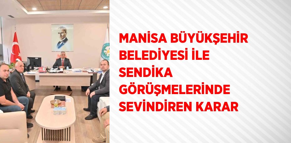 MANİSA BÜYÜKŞEHİR BELEDİYESİ İLE SENDİKA GÖRÜŞMELERİNDE SEVİNDİREN KARAR