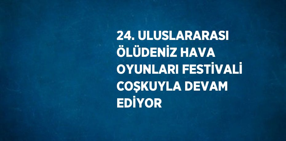 24. ULUSLARARASI ÖLÜDENİZ HAVA OYUNLARI FESTİVALİ COŞKUYLA DEVAM EDİYOR