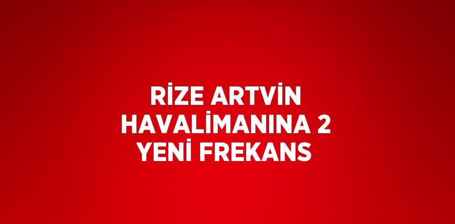 RİZE ARTVİN HAVALİMANINA 2 YENİ FREKANS