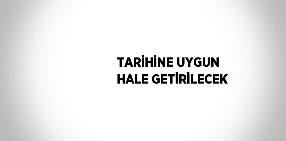 TARİHİNE UYGUN HALE GETİRİLECEK