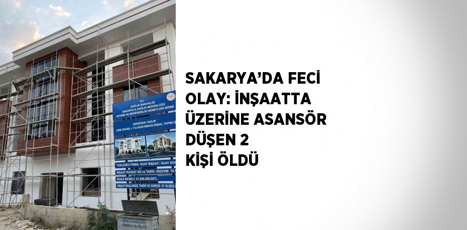 SAKARYA’DA FECİ OLAY: İNŞAATTA ÜZERİNE ASANSÖR DÜŞEN 2 KİŞİ ÖLDÜ