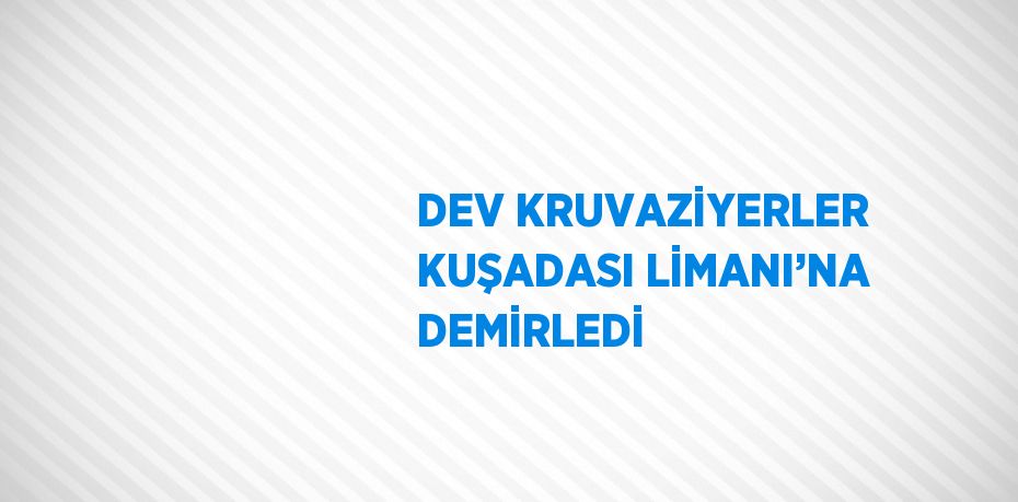 DEV KRUVAZİYERLER KUŞADASI LİMANI’NA DEMİRLEDİ