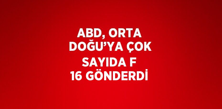 ABD, ORTA DOĞU’YA ÇOK SAYIDA F 16 GÖNDERDİ