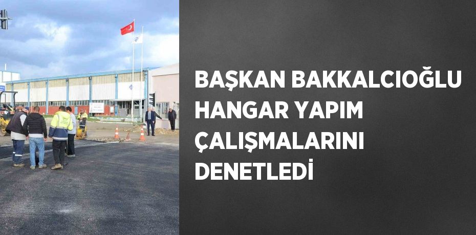 BAŞKAN BAKKALCIOĞLU HANGAR YAPIM ÇALIŞMALARINI DENETLEDİ