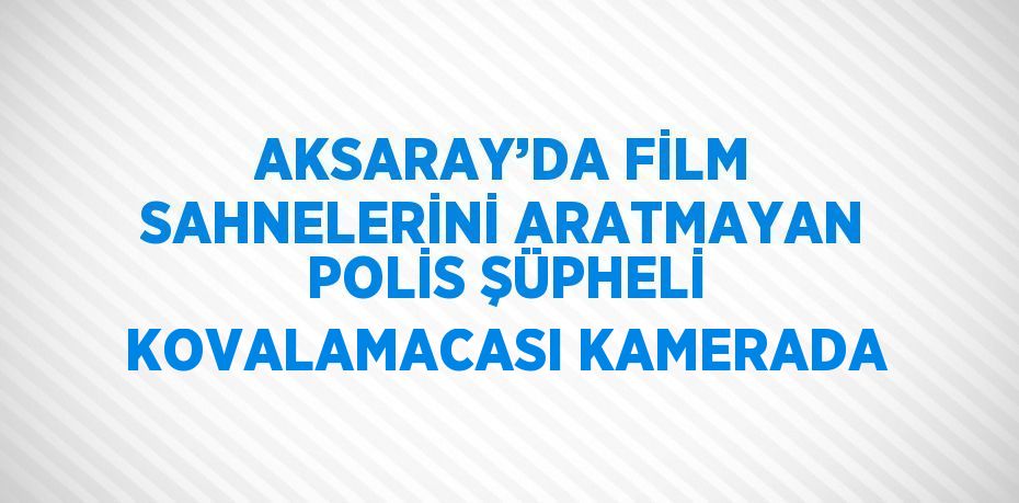 AKSARAY’DA FİLM SAHNELERİNİ ARATMAYAN POLİS ŞÜPHELİ KOVALAMACASI KAMERADA