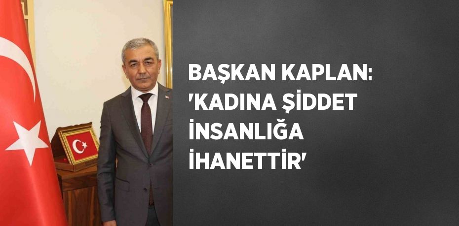 BAŞKAN KAPLAN: 'KADINA ŞİDDET İNSANLIĞA İHANETTİR'