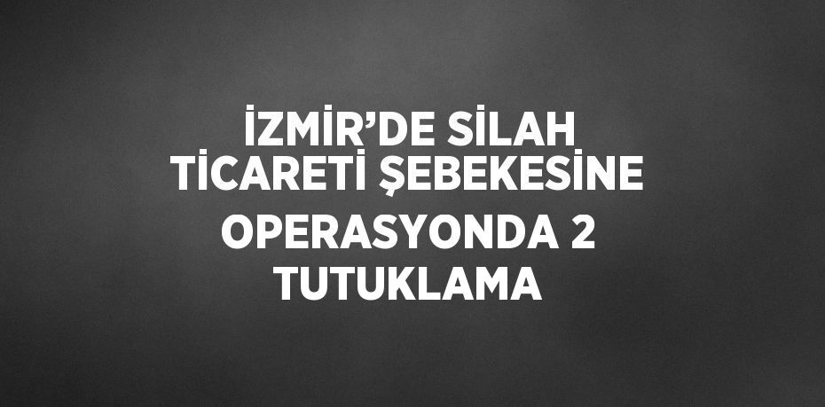 İZMİR’DE SİLAH TİCARETİ ŞEBEKESİNE OPERASYONDA 2 TUTUKLAMA