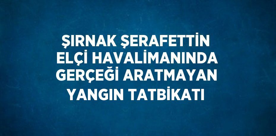 ŞIRNAK ŞERAFETTİN ELÇİ HAVALİMANINDA GERÇEĞİ ARATMAYAN YANGIN TATBİKATI