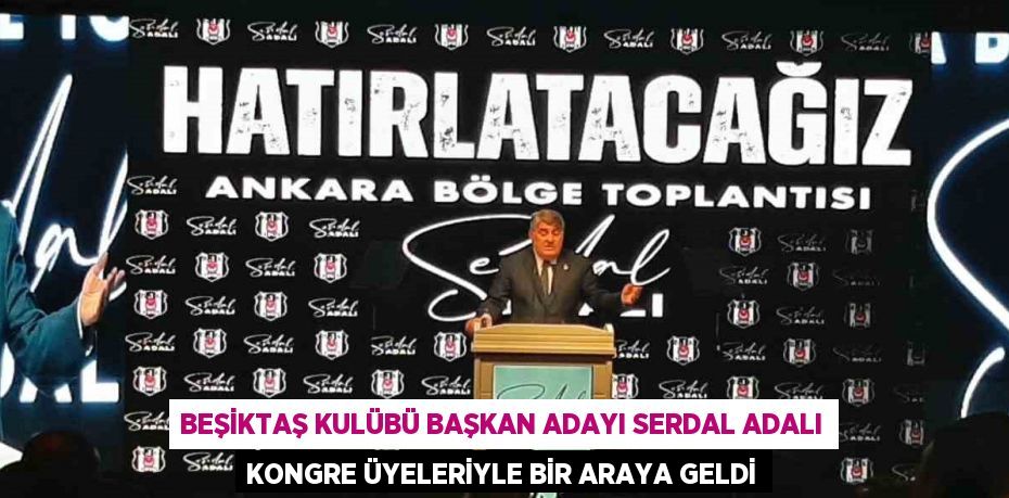 BEŞİKTAŞ KULÜBÜ BAŞKAN ADAYI SERDAL ADALI KONGRE ÜYELERİYLE BİR ARAYA GELDİ