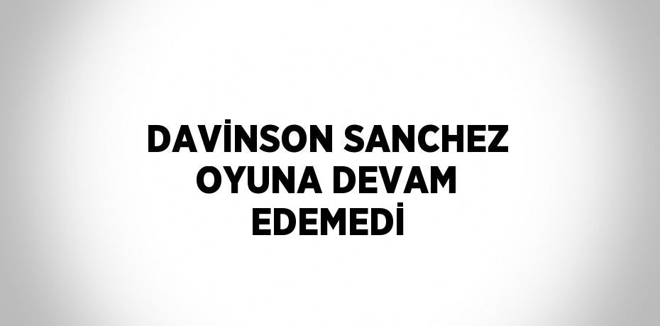 DAVİNSON SANCHEZ OYUNA DEVAM EDEMEDİ