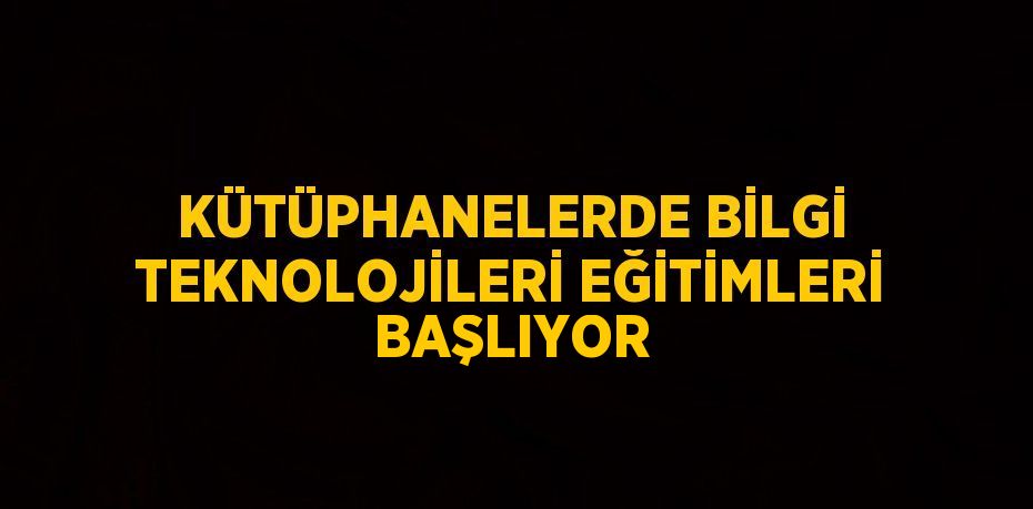 KÜTÜPHANELERDE BİLGİ TEKNOLOJİLERİ EĞİTİMLERİ BAŞLIYOR