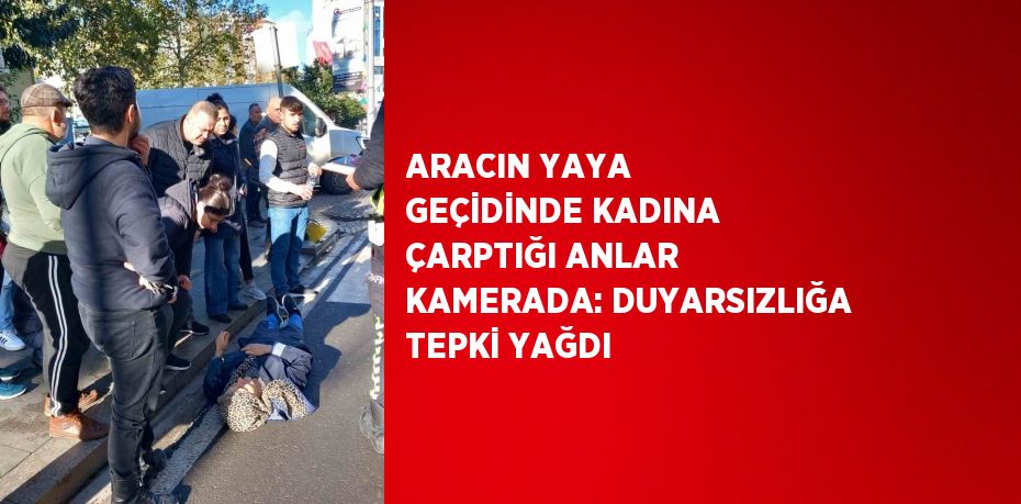 ARACIN YAYA GEÇİDİNDE KADINA ÇARPTIĞI ANLAR KAMERADA: DUYARSIZLIĞA TEPKİ YAĞDI