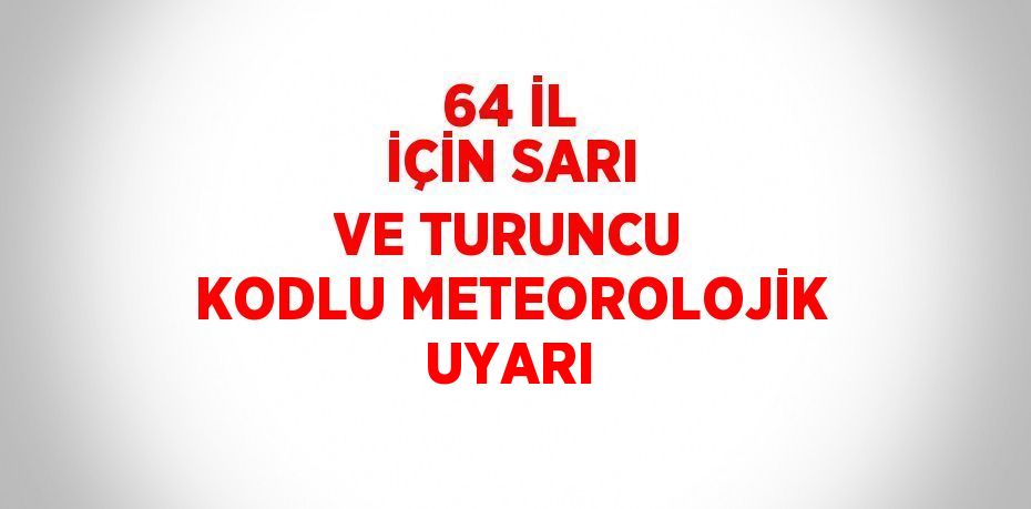 64 İL İÇİN SARI VE TURUNCU KODLU METEOROLOJİK UYARI