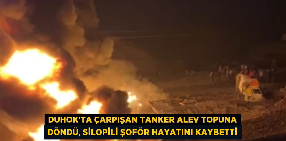 DUHOK’TA ÇARPIŞAN TANKER ALEV TOPUNA DÖNDÜ, SİLOPİLİ ŞOFÖR HAYATINI KAYBETTİ