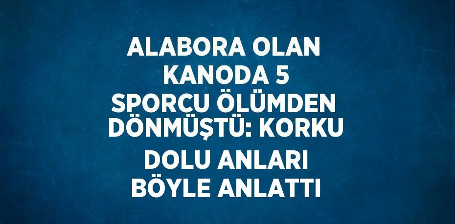 ALABORA OLAN KANODA 5 SPORCU ÖLÜMDEN DÖNMÜŞTÜ: KORKU DOLU ANLARI BÖYLE ANLATTI