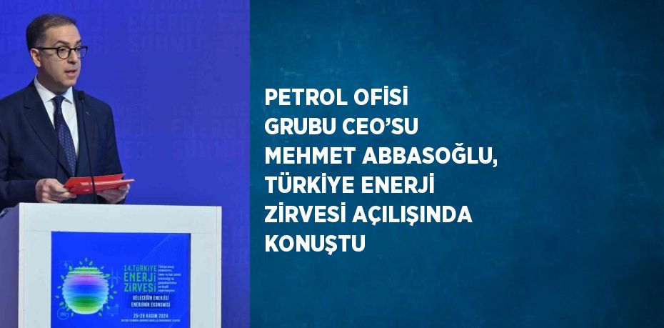 PETROL OFİSİ GRUBU CEO’SU MEHMET ABBASOĞLU, TÜRKİYE ENERJİ ZİRVESİ AÇILIŞINDA KONUŞTU