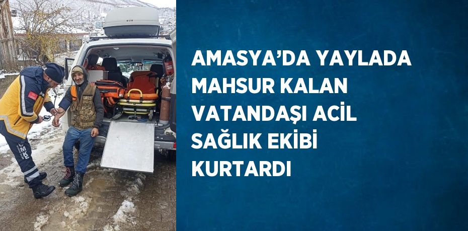 AMASYA’DA YAYLADA MAHSUR KALAN VATANDAŞI ACİL SAĞLIK EKİBİ KURTARDI