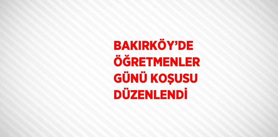 BAKIRKÖY’DE ÖĞRETMENLER GÜNÜ KOŞUSU DÜZENLENDİ