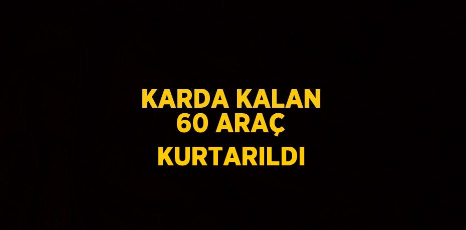 KARDA KALAN 60 ARAÇ KURTARILDI