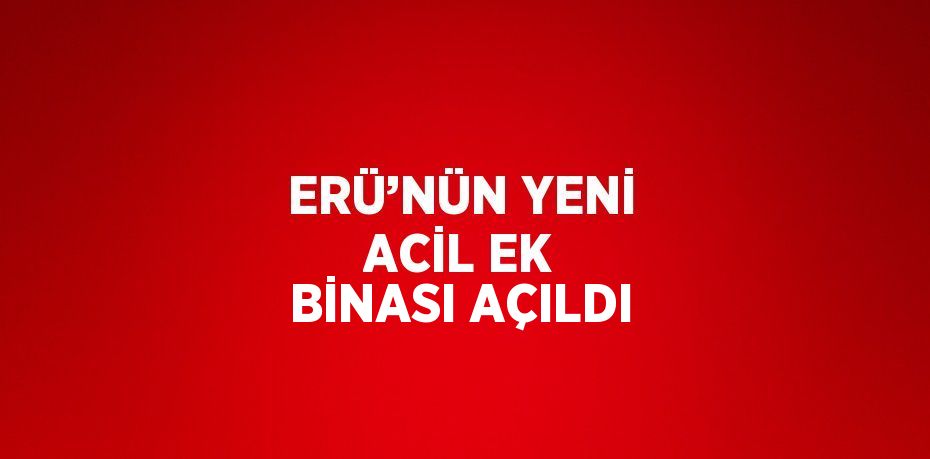 ERÜ’NÜN YENİ ACİL EK BİNASI AÇILDI