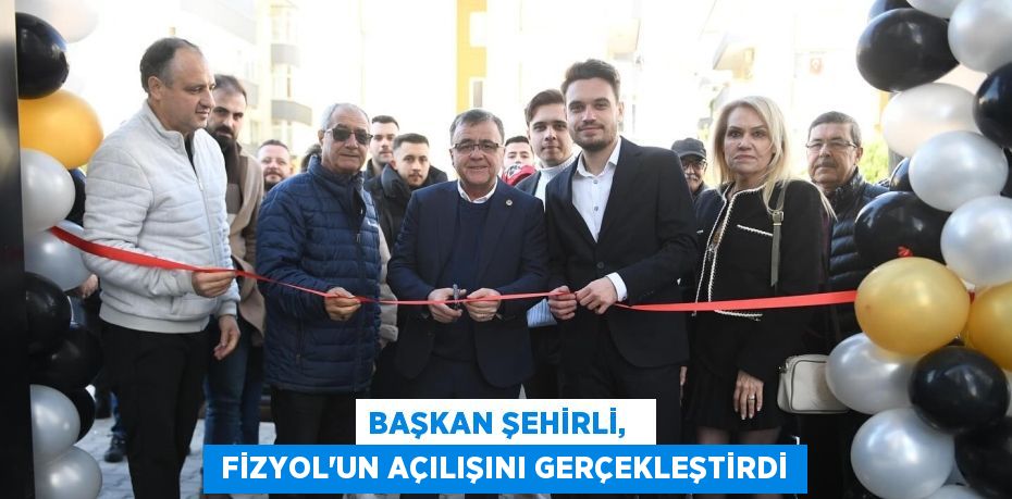 BAŞKAN ŞEHİRLİ,    FİZYOL'UN AÇILIŞINI GERÇEKLEŞTİRDİ