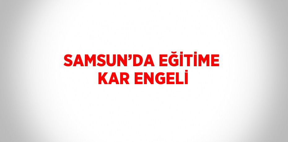 SAMSUN’DA EĞİTİME KAR ENGELİ