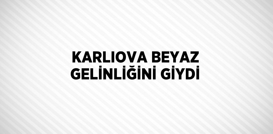 KARLIOVA BEYAZ GELİNLİĞİNİ GİYDİ