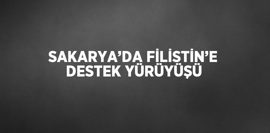 SAKARYA’DA FİLİSTİN’E DESTEK YÜRÜYÜŞÜ