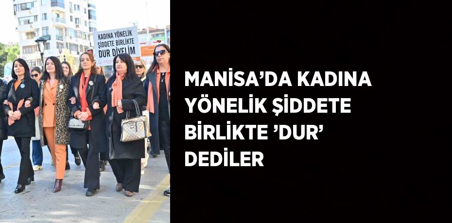 MANİSA’DA KADINA YÖNELİK ŞİDDETE BİRLİKTE ’DUR’ DEDİLER