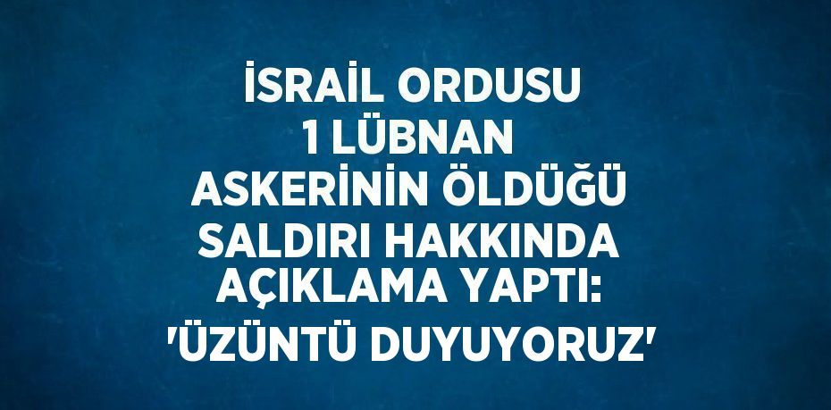 İSRAİL ORDUSU 1 LÜBNAN ASKERİNİN ÖLDÜĞÜ SALDIRI HAKKINDA AÇIKLAMA YAPTI: 'ÜZÜNTÜ DUYUYORUZ'