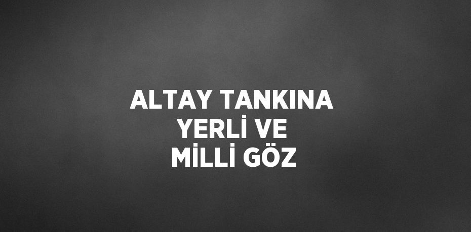 ALTAY TANKINA YERLİ VE MİLLİ GÖZ