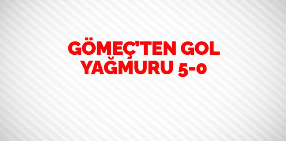 GÖMEÇ’TEN GOL YAĞMURU   5-0