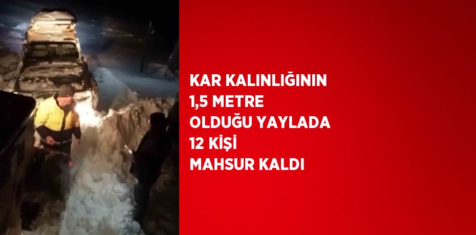 KAR KALINLIĞININ 1,5 METRE OLDUĞU YAYLADA 12 KİŞİ MAHSUR KALDI