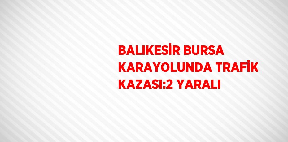 BALIKESİR BURSA KARAYOLUNDA TRAFİK KAZASI:2 YARALI