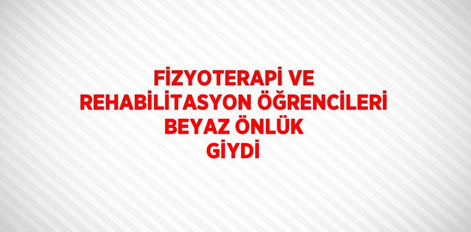 FİZYOTERAPİ VE REHABİLİTASYON ÖĞRENCİLERİ BEYAZ ÖNLÜK GİYDİ