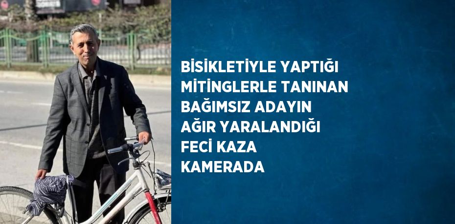 BİSİKLETİYLE YAPTIĞI MİTİNGLERLE TANINAN BAĞIMSIZ ADAYIN AĞIR YARALANDIĞI FECİ KAZA KAMERADA