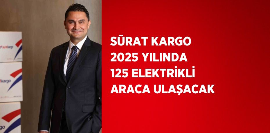 SÜRAT KARGO 2025 YILINDA 125 ELEKTRİKLİ ARACA ULAŞACAK