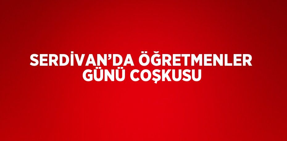 SERDİVAN’DA ÖĞRETMENLER GÜNÜ COŞKUSU