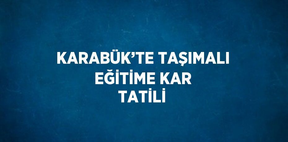 KARABÜK’TE TAŞIMALI EĞİTİME KAR TATİLİ