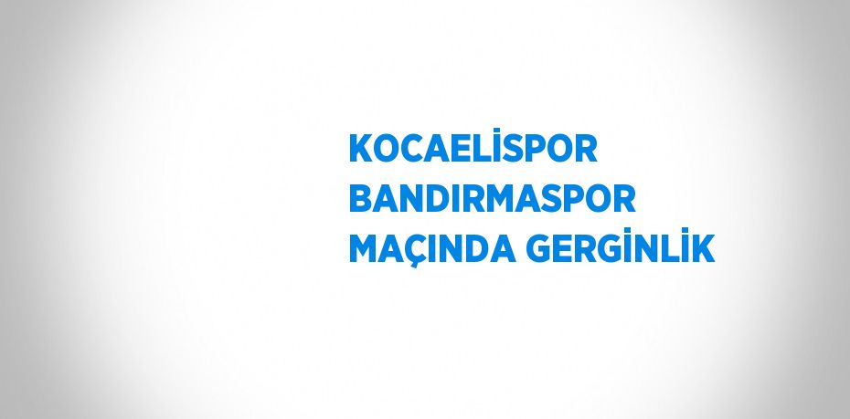 KOCAELİSPOR BANDIRMASPOR MAÇINDA GERGİNLİK