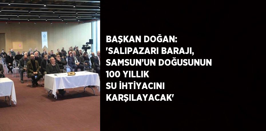 BAŞKAN DOĞAN: 'SALIPAZARI BARAJI, SAMSUN’UN DOĞUSUNUN 100 YILLIK SU İHTİYACINI KARŞILAYACAK'